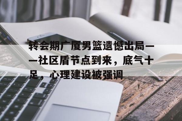 转会期广厦男篮遗憾出局——社区盾节点到来，底气十足，心理建设被强调的简单介绍
